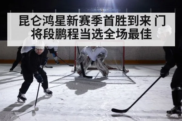 昆仑鸿星新赛季首胜到来 门将段鹏程当选全场最佳