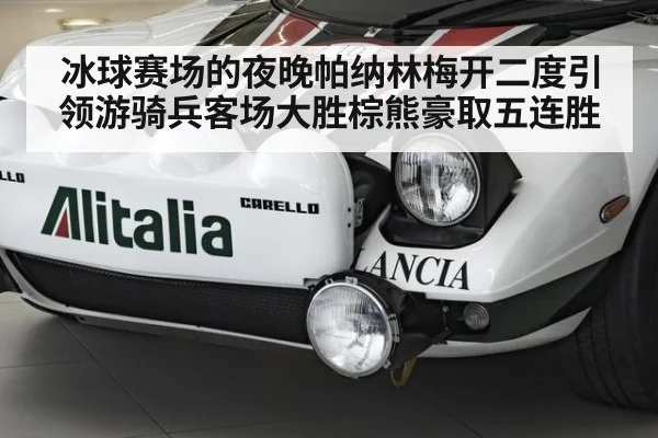 冰球赛场的夜晚帕纳林梅开二度引领游骑兵客场大胜棕熊豪取五连胜