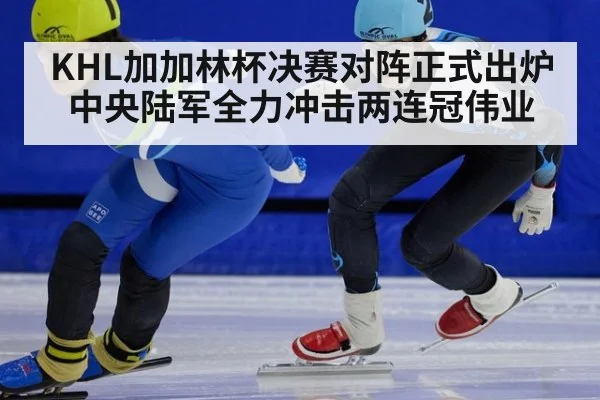KHL加加林杯决赛对阵正式出炉中央陆军全力冲击两连冠伟业