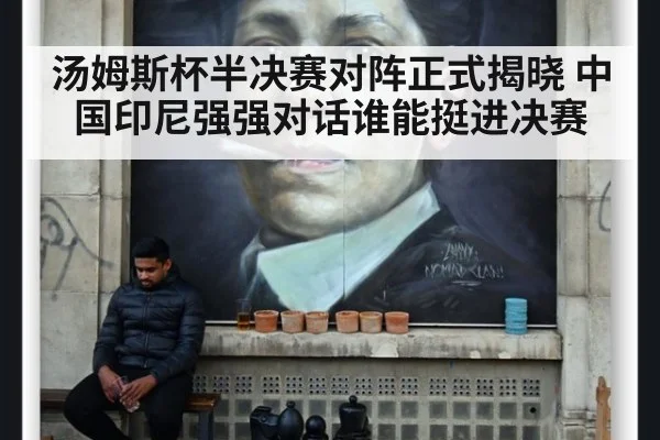 汤姆斯杯半决赛对阵正式揭晓 中国印尼强强对话谁能挺进决赛