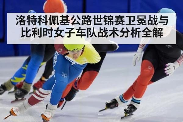 洛特科佩基公路世锦赛卫冕战与比利时女子车队战术分析全解