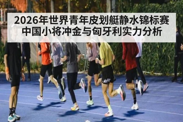 2026年世界青年皮划艇静水锦标赛中国小将冲金与匈牙利实力分析